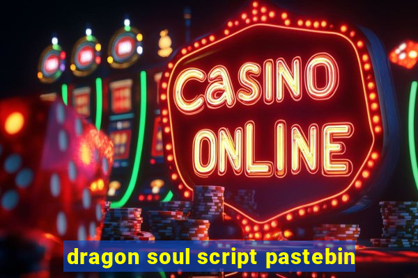 dragon soul script pastebin